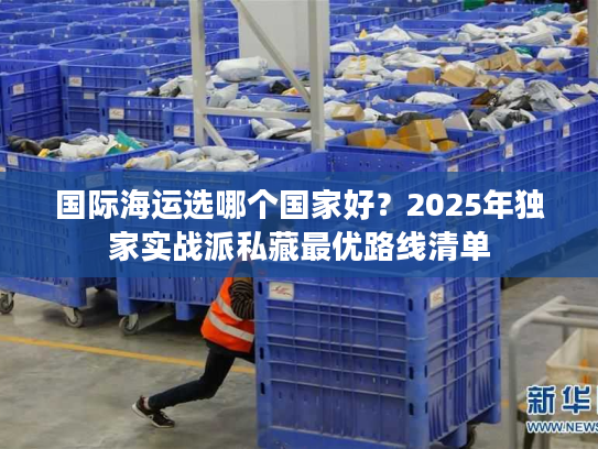国际海运选哪个国家好?2025年独家实战派私藏最优路线清单 国际海运选哪个国家好?2025年独家实战派私藏最优路线清单