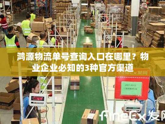 鸿源物流单号查询入口在哪里？物业企业必知的3种官方渠道