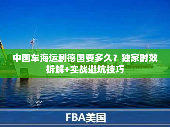 中国车海运到德国要多久？独家时效拆解+实战避坑技巧