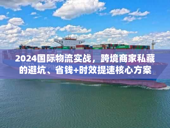 2024国际物流实战，跨境商家私藏的避坑、省钱+时效提速核心方案
