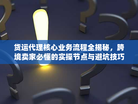 货运代理核心业务流程全揭秘，跨境卖家必懂的实操节点与避坑技巧
