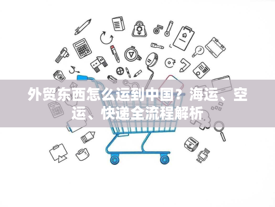 外贸东西怎么运到中国？海运、空运、快递全流程解析