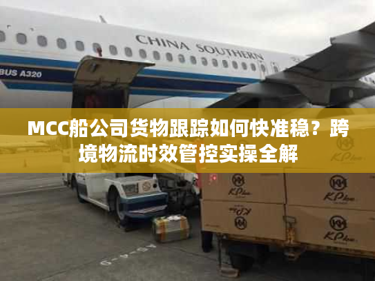 MCC船公司货物跟踪如何快准稳？跨境物流时效管控实操全解