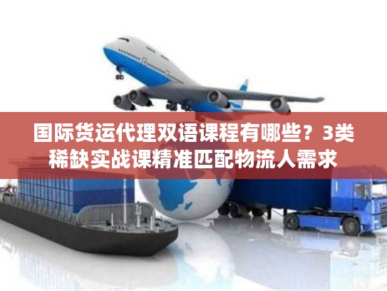 国际货运代理双语课程有哪些?3类稀缺实战课精准匹配物流人需求 国际货运代理双语课程有哪些?3类稀缺实战课精准匹配物流人需求