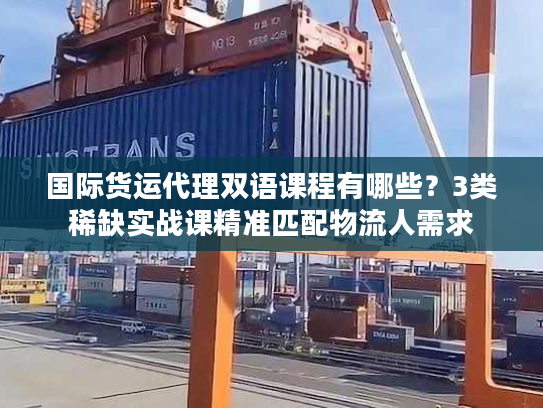 国际货运代理双语课程有哪些？3类稀缺实战课精准匹配物流人需求
