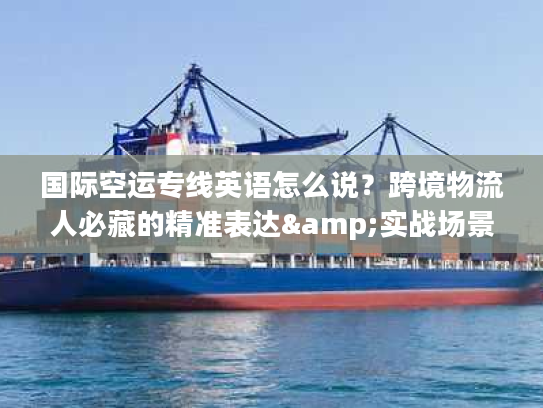 国际空运专线英语怎么说？跨境物流人必藏的精准表达&实战场景