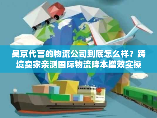 吴京代言的物流公司到底怎么样？跨境卖家亲测国际物流降本增效实操法