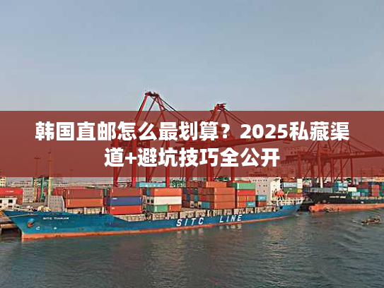 韩国直邮怎么最划算？2025私藏渠道+避坑技巧全公开