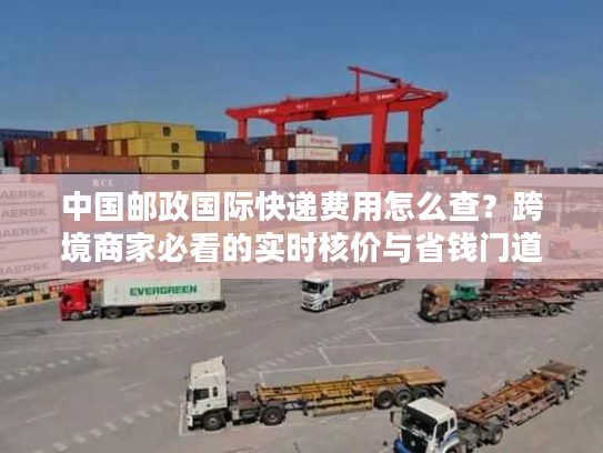 中国邮政国际快递费用怎么查？跨境商家必看的实时核价与省钱门道