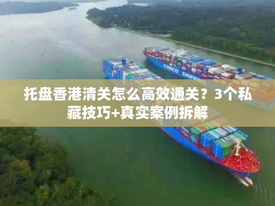 托盘香港清关怎么高效通关？3个私藏技巧+真实案例拆解