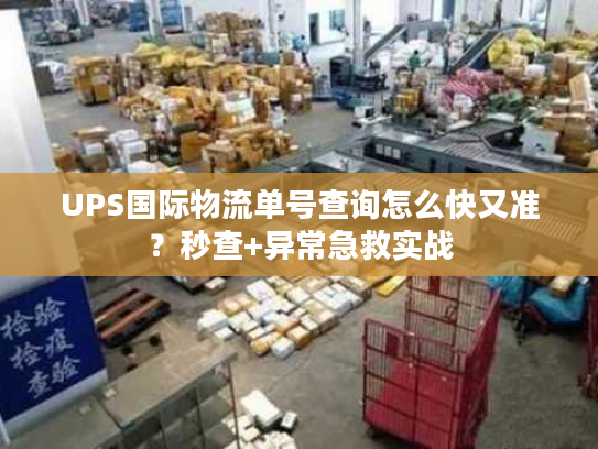 UPS国际物流单号查询怎么快又准？秒查+异常急救实战