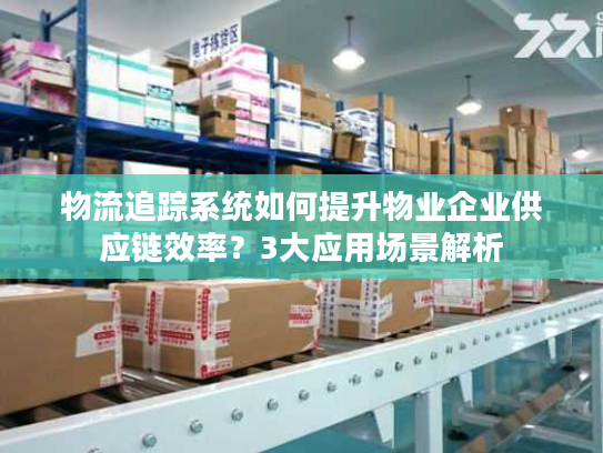 物流追踪系统如何提升物业企业供应链效率？3大应用场景解析