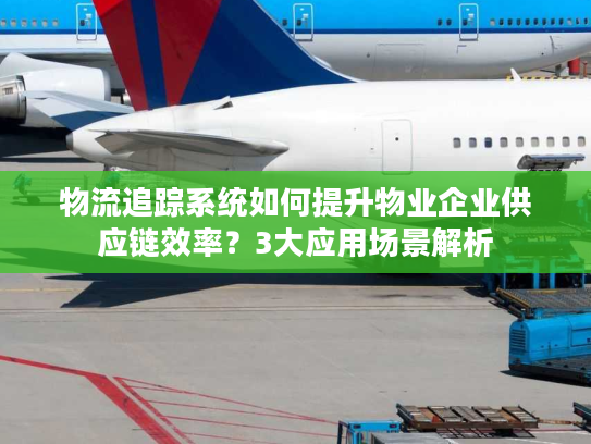 物流追踪系统如何提升物业企业供应链效率？3大应用场景解析