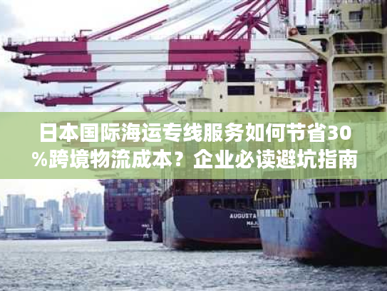 日本国际海运专线服务如何节省30%跨境物流成本？企业必读避坑指南