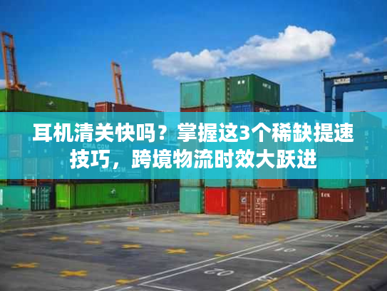 耳机清关快吗？掌握这3个稀缺提速技巧，跨境物流时效大跃进