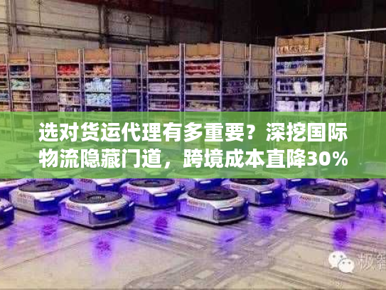 选对货运代理有多重要？深挖国际物流隐藏门道，跨境成本直降30%