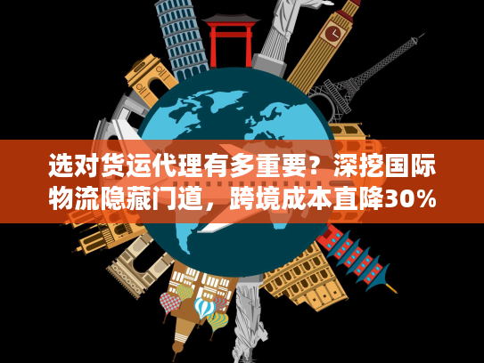 选对货运代理有多重要？深挖国际物流隐藏门道，跨境成本直降30%