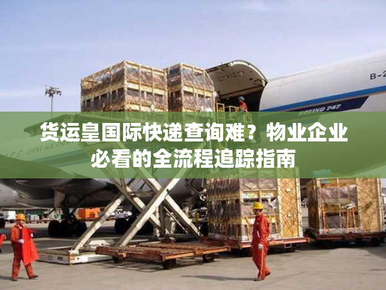 货运皇国际快递查询难？物业企业必看的全流程追踪指南