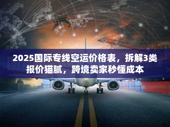 2025国际专线空运价格表，拆解3类报价猫腻，跨境卖家秒懂成本