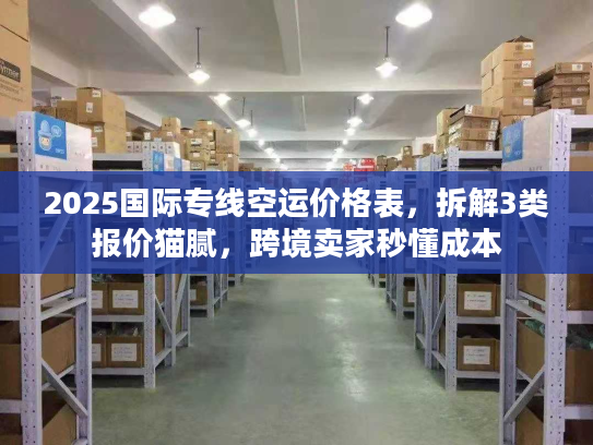 2025国际专线空运价格表，拆解3类报价猫腻，跨境卖家秒懂成本