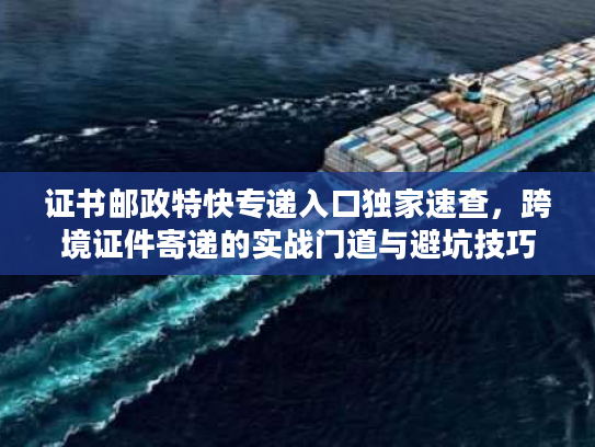 证书邮政特快专递入口独家速查，跨境证件寄递的实战门道与避坑技巧