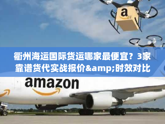 衢州海运国际货运哪家最便宜？3家靠谱货代实战报价&时效对比