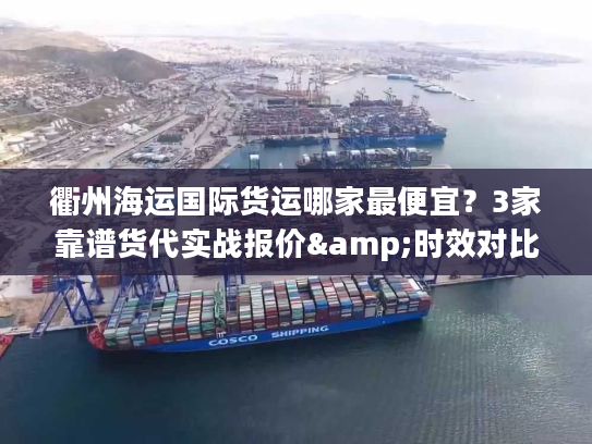 衢州海运国际货运哪家最便宜？3家靠谱货代实战报价&时效对比