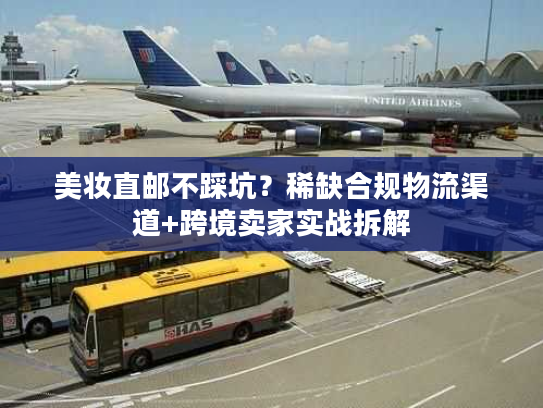 美妆直邮不踩坑？稀缺合规物流渠道+跨境卖家实战拆解