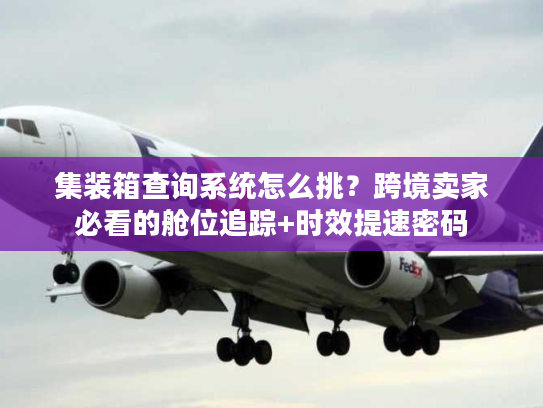 集装箱查询系统怎么挑？跨境卖家必看的舱位追踪+时效提速密码