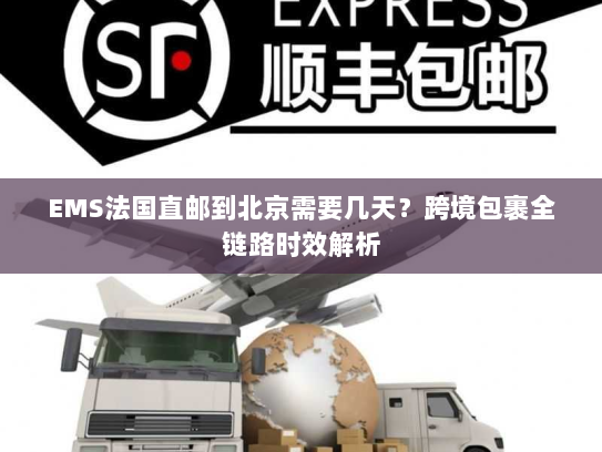 EMS法国直邮到北京需要几天？跨境包裹全链路时效解析
