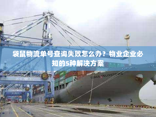 袋鼠物流单号查询失败怎么办？物业企业必知的5种解决方案