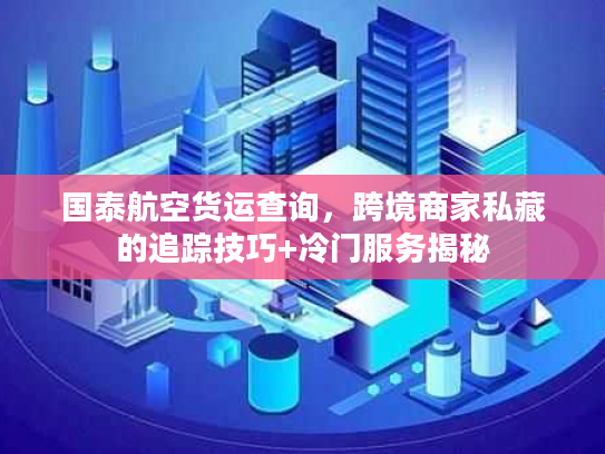 国泰航空货运查询,跨境商家私藏的追踪技巧+冷门服务揭秘 国泰航空货运查询,跨境商家私藏的追踪技巧+冷门服务揭秘