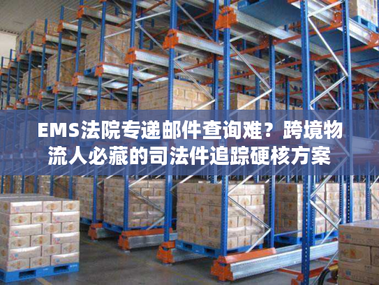 EMS法院专递邮件查询难？跨境物流人必藏的司法件追踪硬核方案
