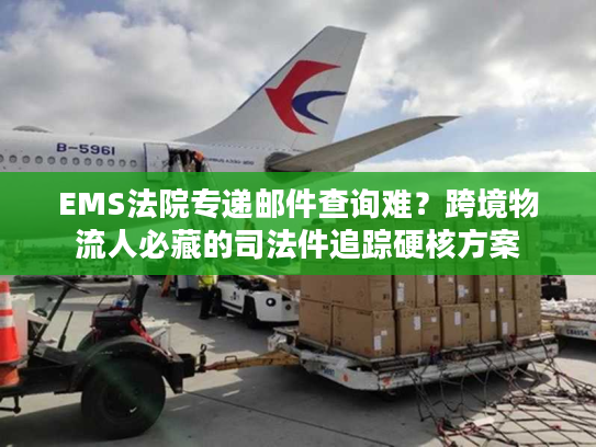EMS法院专递邮件查询难？跨境物流人必藏的司法件追踪硬核方案
