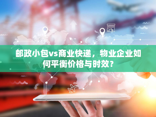 邮政小包vs商业快递，物业企业如何平衡价格与时效？