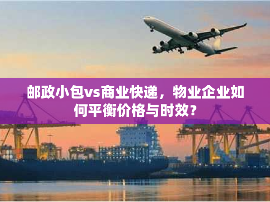 邮政小包vs商业快递，物业企业如何平衡价格与时效？
