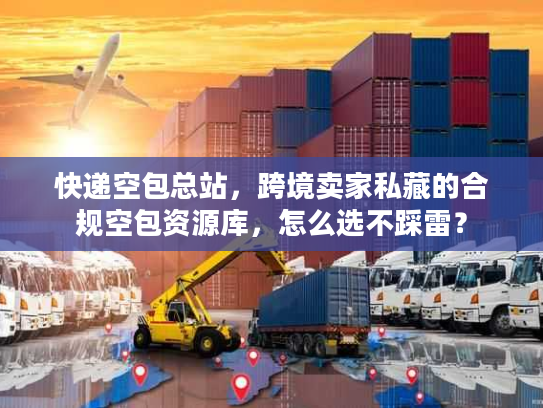 快递空包总站，跨境卖家私藏的合规空包资源库，怎么选不踩雷？
