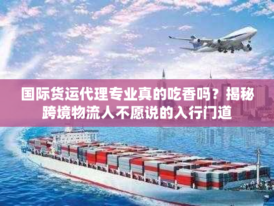 国际货运代理专业真的吃香吗？揭秘跨境物流人不愿说的入行门道