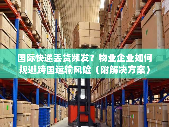 国际快递丢货频发？物业企业如何规避跨国运输风险（附解决方案）