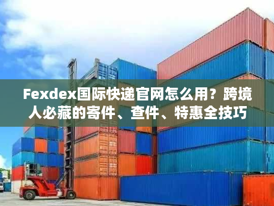 Fexdex国际快递官网怎么用？跨境人必藏的寄件、查件、特惠全技巧