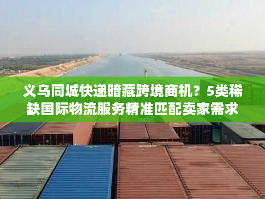 义乌同城快递暗藏跨境商机？5类稀缺国际物流服务精准匹配卖家需求