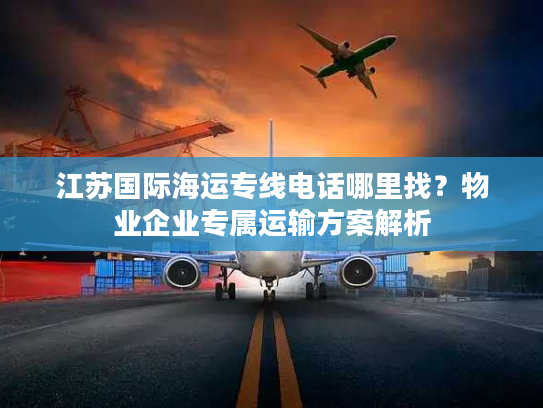 江苏国际海运专线电话哪里找？物业企业专属运输方案解析