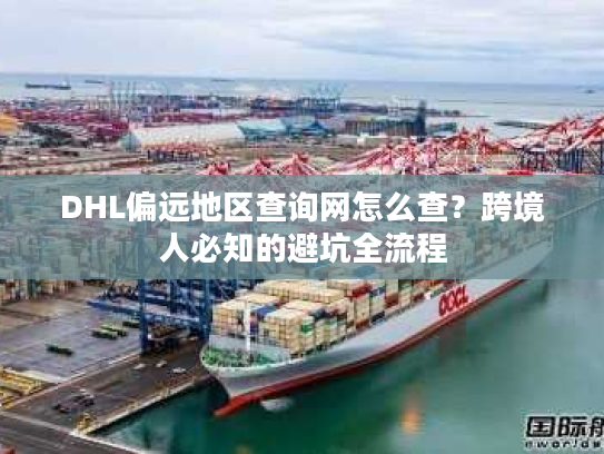 DHL偏远地区查询网怎么查？跨境人必知的避坑全流程