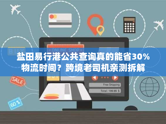 盐田易行港公共查询真的能省30%物流时间？跨境老司机亲测拆解