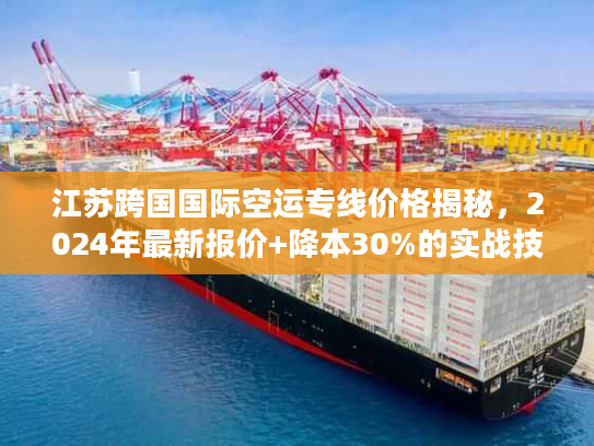 江苏跨国国际空运专线价格揭秘，2024年最新报价+降本30%的实战技巧