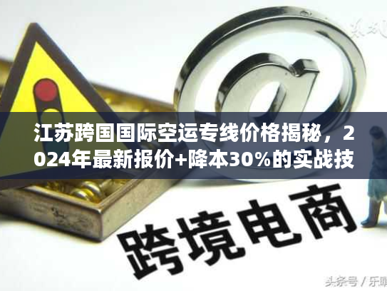 江苏跨国国际空运专线价格揭秘，2024年最新报价+降本30%的实战技巧