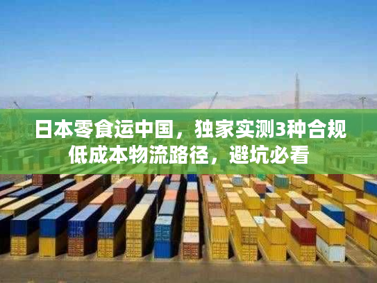 日本零食运中国，独家实测3种合规低成本物流路径，避坑必看