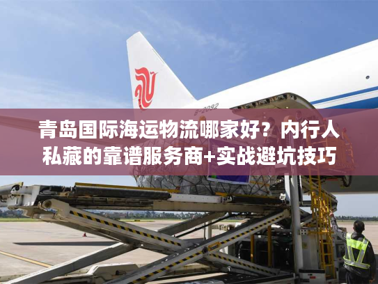 青岛国际海运物流哪家好？内行人私藏的靠谱服务商+实战避坑技巧