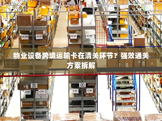 物业设备跨境运输卡在清关环节?强效通关方案拆解 物业设备跨境运输卡在清关环节?强效通关方案拆解