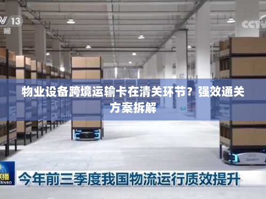 物业设备跨境运输卡在清关环节?强效通关方案拆解 物业设备跨境运输卡在清关环节?强效通关方案拆解